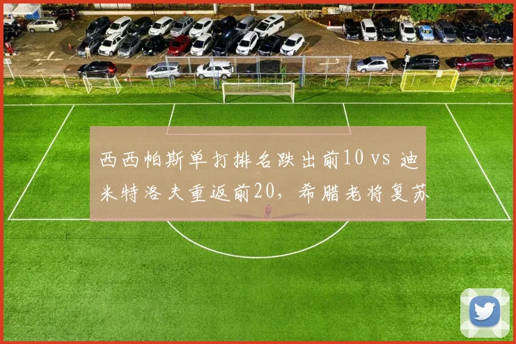 西西帕斯单打排名跌出前10 vs 迪米特洛夫重返前20，希腊老将复苏速度分化