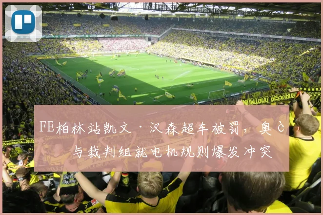 FE柏林站凯文·汉森超车被罚，奥迪与裁判组就电机规则爆发冲突