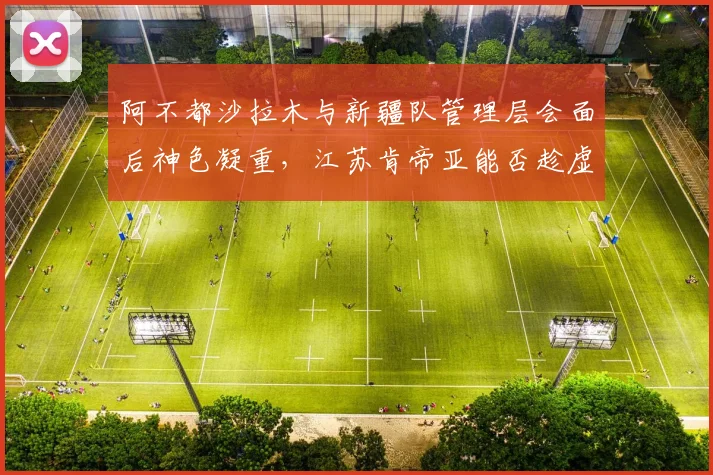阿不都沙拉木与新疆队管理层会面后神色凝重，江苏肯帝亚能否趁虚而入？