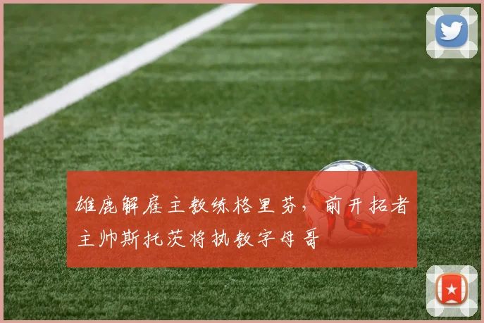 雄鹿解雇主教练格里芬，前开拓者主帅斯托茨将执教字母哥