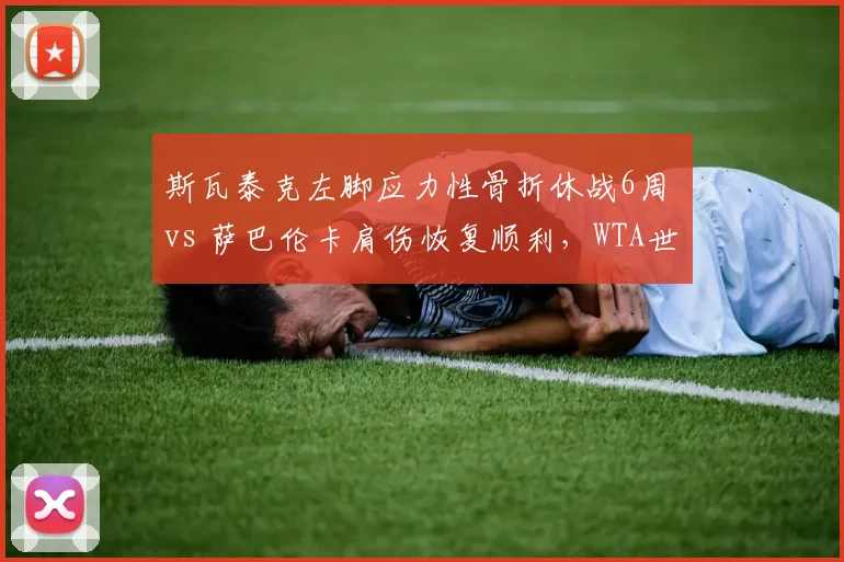 斯瓦泰克左脚应力性骨折休战6周 vs 萨巴伦卡肩伤恢复顺利，WTA世界第一之争受复出进度影响
