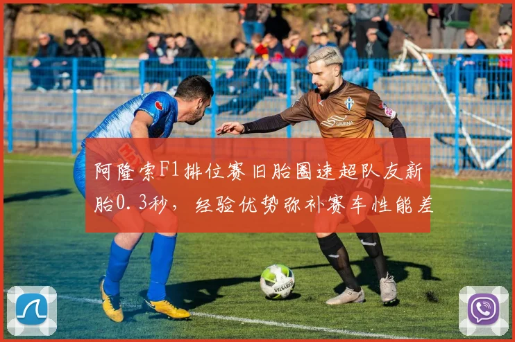 阿隆索F1排位赛旧胎圈速超队友新胎0.3秒，经验优势弥补赛车性能差距