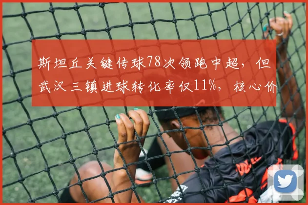斯坦丘关键传球78次领跑中超，但武汉三镇进球转化率仅11%，核心价值被高估？