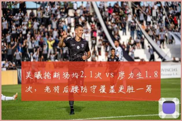 吴曦抢断场均2.1次 vs 廖力生1.8次，老将后腰防守覆盖更胜一筹