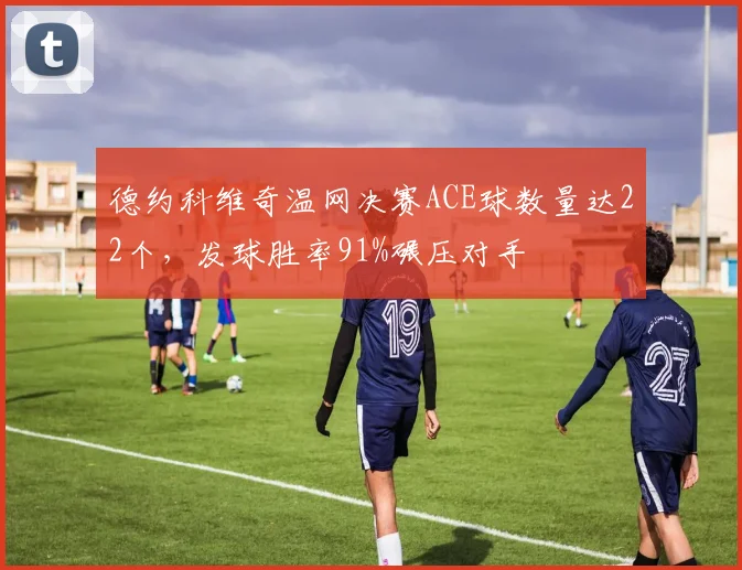 德约科维奇温网决赛ACE球数量达22个，发球胜率91%碾压对手